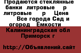 Продаются стеклянные банки 5литровые -40р, 3 литровые - 25р. › Цена ­ 25 - Все города Сад и огород » Ёмкости   . Калининградская обл.,Приморск г.